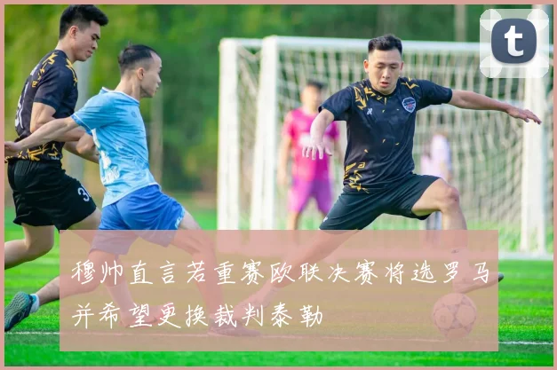 穆帅直言若重赛欧联决赛将选罗马并希望更换裁判泰勒