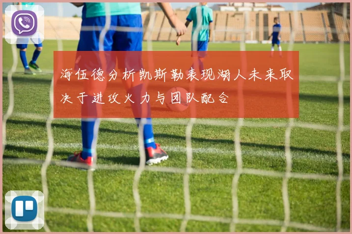 海伍德分析凯斯勒表现湖人未来取决于进攻火力与团队配合