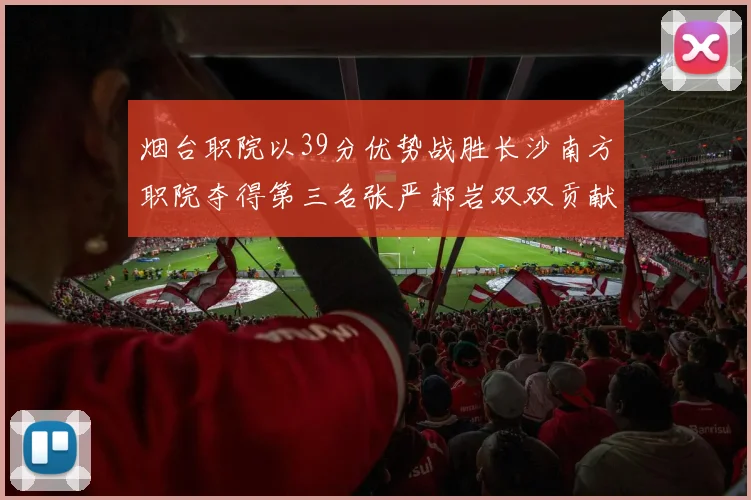 烟台职院以39分优势战胜长沙南方职院夺得第三名张严郝岩双双贡献27分