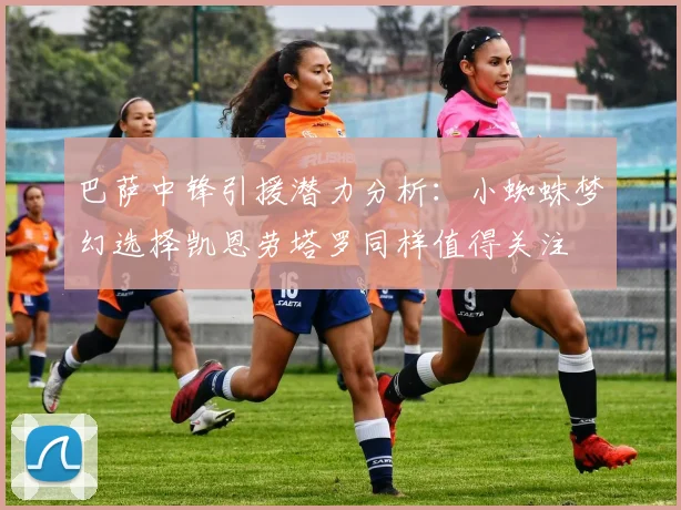 巴萨中锋引援潜力分析：小蜘蛛梦幻选择凯恩劳塔罗同样值得关注