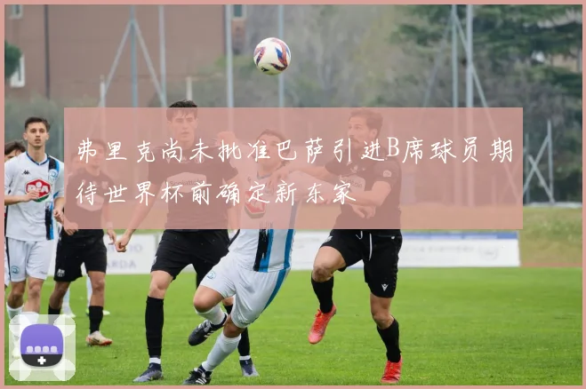 弗里克尚未批准巴萨引进B席球员期待世界杯前确定新东家