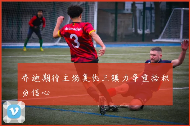 乔迪期待主场复仇三镇力争重拾积分信心