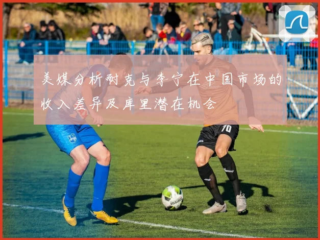 美媒分析耐克与李宁在中国市场的收入差异及库里潜在机会
