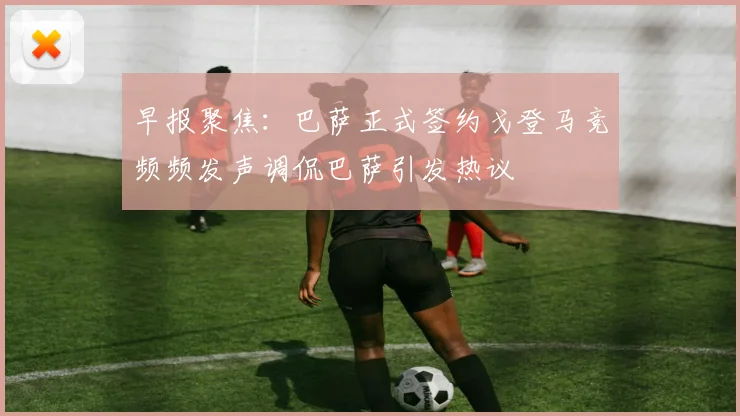 早报聚焦：巴萨正式签约戈登马竞频频发声调侃巴萨引发热议