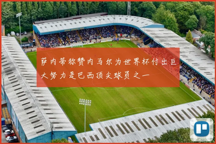萨内蒂称赞内马尔为世界杯付出巨大努力是巴西顶尖球员之一