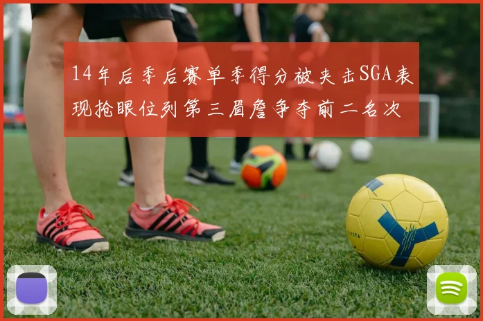 14年后季后赛单季得分被夹击SGA表现抢眼位列第三眉詹争夺前二名次