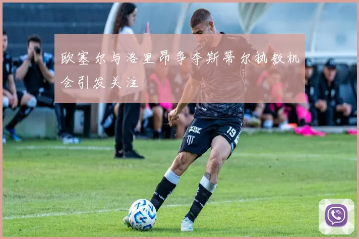 欧塞尔与洛里昂争夺斯蒂尔执教机会引发关注
