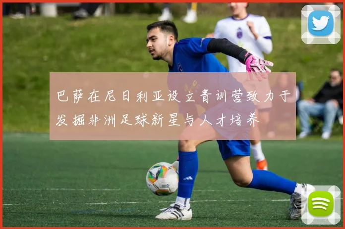 巴萨在尼日利亚设立青训营致力于发掘非洲足球新星与人才培养